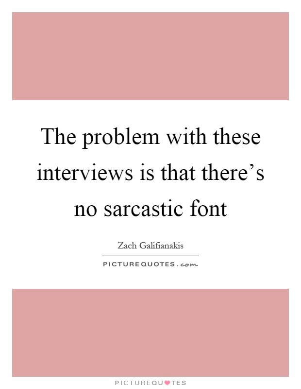 The problem with these interviews is that there's no sarcastic font Picture Quote #1