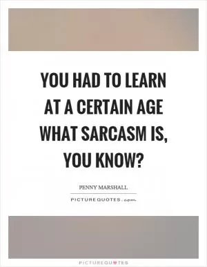 You had to learn at a certain age what sarcasm is, you know? Picture Quote #1