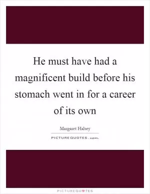 He must have had a magnificent build before his stomach went in for a career of its own Picture Quote #1