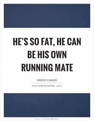 He’s so fat, he can be his own running mate Picture Quote #1