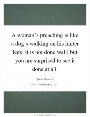 A woman’s preaching is like a dog’s walking on his hinter legs. It is not done well; but you are surprised to see it done at all Picture Quote #1