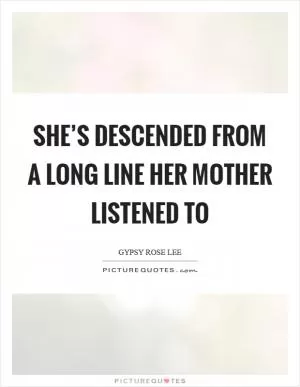 She’s descended from a long line her mother listened to Picture Quote #1