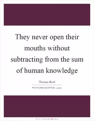 They never open their mouths without subtracting from the sum of human knowledge Picture Quote #1