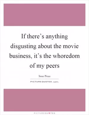 If there’s anything disgusting about the movie business, it’s the whoredom of my peers Picture Quote #1