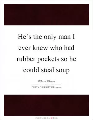 He’s the only man I ever knew who had rubber pockets so he could steal soup Picture Quote #1