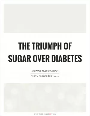 The triumph of sugar over diabetes Picture Quote #1