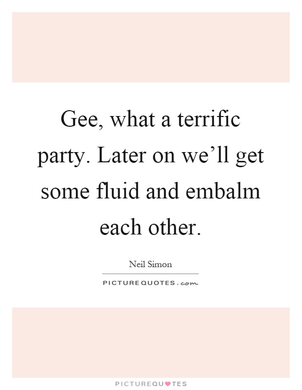Gee, what a terrific party. Later on we'll get some fluid and embalm each other Picture Quote #1
