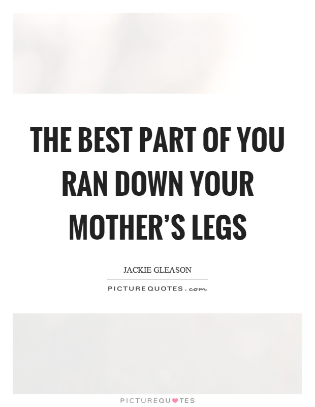 The best part of you ran down your mother's legs Picture Quote #1