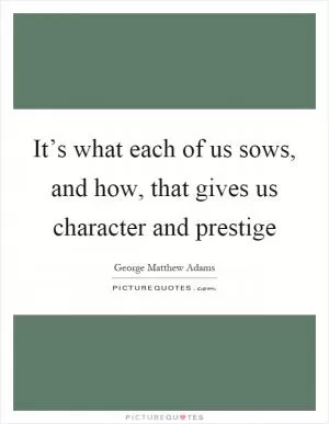 It’s what each of us sows, and how, that gives us character and prestige Picture Quote #1