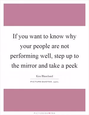 If you want to know why your people are not performing well, step up to the mirror and take a peek Picture Quote #1