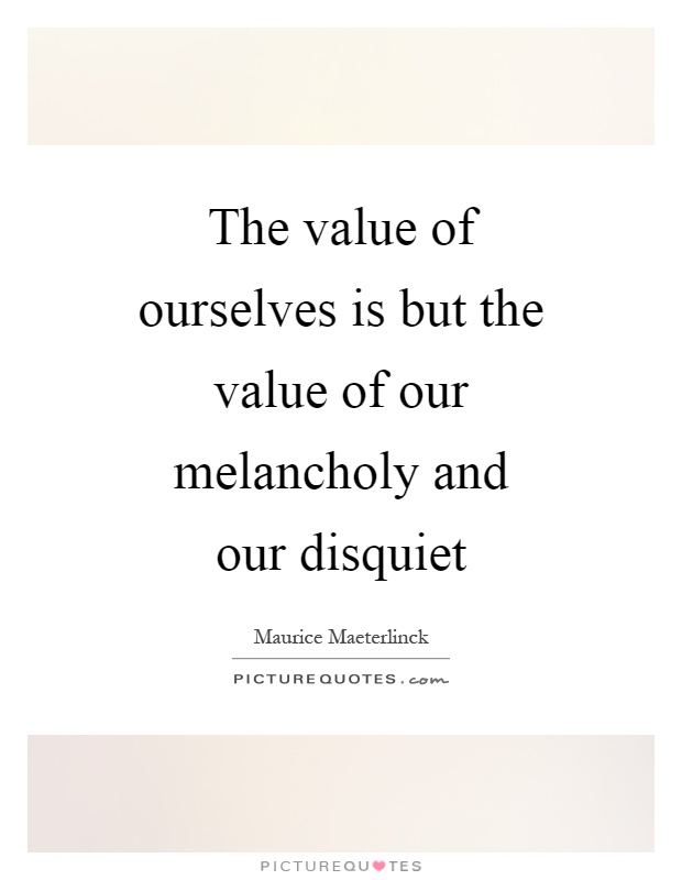 The value of ourselves is but the value of our melancholy and our disquiet Picture Quote #1