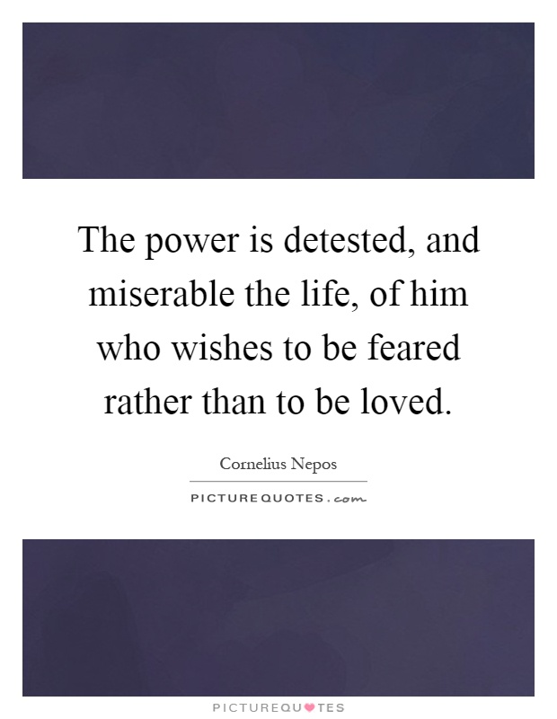 The power is detested, and miserable the life, of him who wishes to be feared rather than to be loved Picture Quote #1