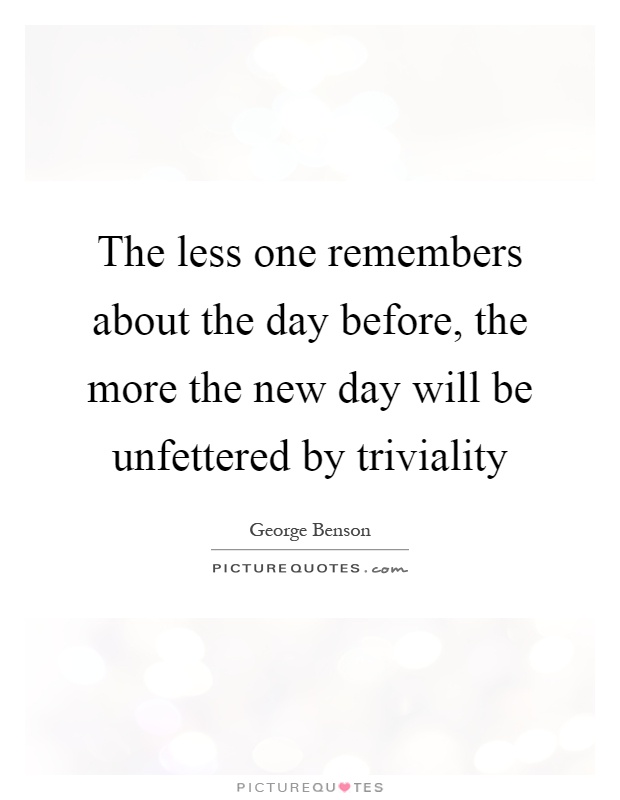 The less one remembers about the day before, the more the new day will be unfettered by triviality Picture Quote #1
