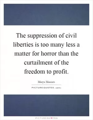 The suppression of civil liberties is too many less a matter for horror than the curtailment of the freedom to profit Picture Quote #1