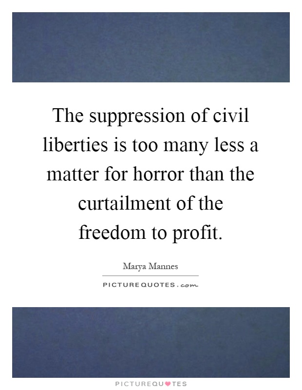The suppression of civil liberties is too many less a matter for horror than the curtailment of the freedom to profit Picture Quote #1