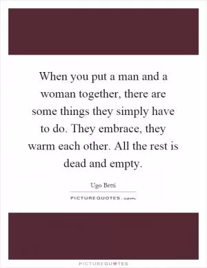 When you put a man and a woman together, there are some things they simply have to do. They embrace, they warm each other. All the rest is dead and empty Picture Quote #1