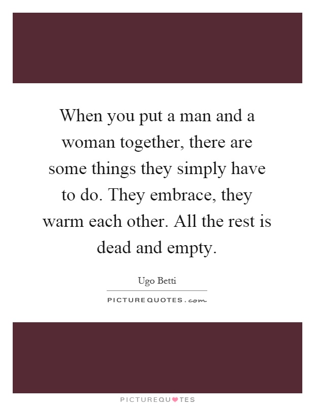 When you put a man and a woman together, there are some things they simply have to do. They embrace, they warm each other. All the rest is dead and empty Picture Quote #1