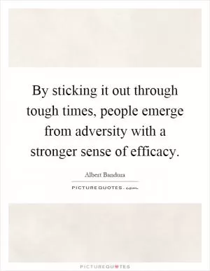 By sticking it out through tough times, people emerge from adversity with a stronger sense of efficacy Picture Quote #1