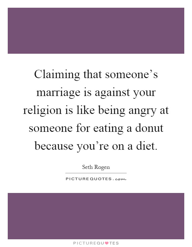 Claiming that someone's marriage is against your religion is like being angry at someone for eating a donut because you're on a diet Picture Quote #1