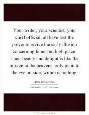 Your writer, your scientist, your chief official, all have lost the power to revive the early illusion concerning fame and high place. Their beauty and delight is like the mirage in the heavens, only plain to the eye outside; within is nothing Picture Quote #1