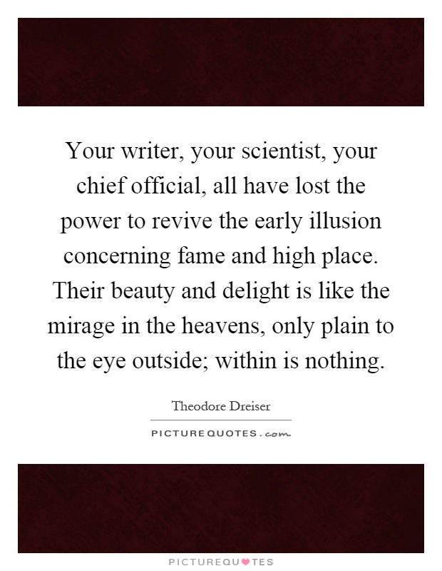 Your writer, your scientist, your chief official, all have lost the power to revive the early illusion concerning fame and high place. Their beauty and delight is like the mirage in the heavens, only plain to the eye outside; within is nothing Picture Quote #1