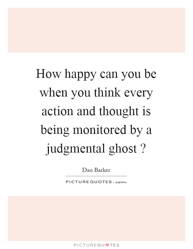How happy can you be when you think every action and thought is being monitored by a judgmental ghost? Picture Quote #1