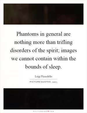 Phantoms in general are nothing more than trifling disorders of the spirit; images we cannot contain within the bounds of sleep Picture Quote #1