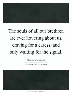 The souls of all our brethren are ever hovering about us, craving for a caress, and only waiting for the signal Picture Quote #1