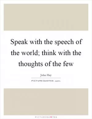 Speak with the speech of the world; think with the thoughts of the few Picture Quote #1