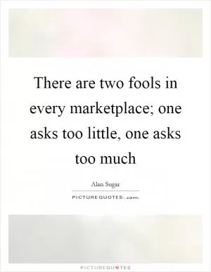 There are two fools in every marketplace; one asks too little, one asks too much Picture Quote #1