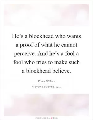 He’s a blockhead who wants a proof of what he cannot perceive. And he’s a fool a fool who tries to make such a blockhead believe Picture Quote #1