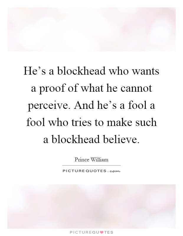 He's a blockhead who wants a proof of what he cannot perceive. And he's a fool a fool who tries to make such a blockhead believe Picture Quote #1