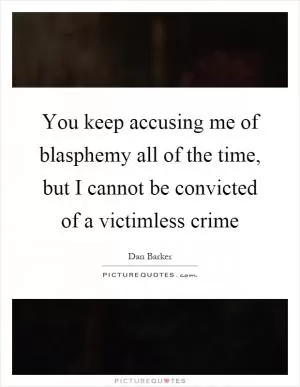 You keep accusing me of blasphemy all of the time, but I cannot be convicted of a victimless crime Picture Quote #1