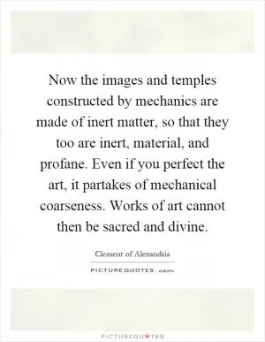 Now the images and temples constructed by mechanics are made of inert matter, so that they too are inert, material, and profane. Even if you perfect the art, it partakes of mechanical coarseness. Works of art cannot then be sacred and divine Picture Quote #1