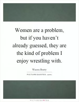 Women are a problem, but if you haven’t already guessed, they are the kind of problem I enjoy wrestling with Picture Quote #1