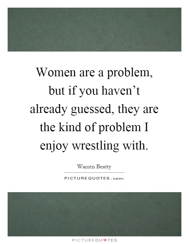 Women are a problem, but if you haven't already guessed, they are the kind of problem I enjoy wrestling with Picture Quote #1