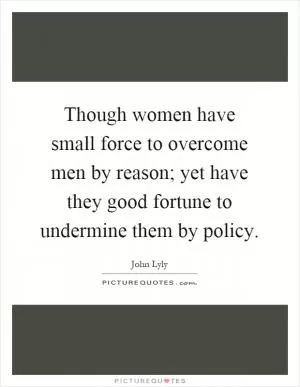 Though women have small force to overcome men by reason; yet have they good fortune to undermine them by policy Picture Quote #1