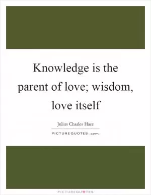 Knowledge is the parent of love; wisdom, love itself Picture Quote #1