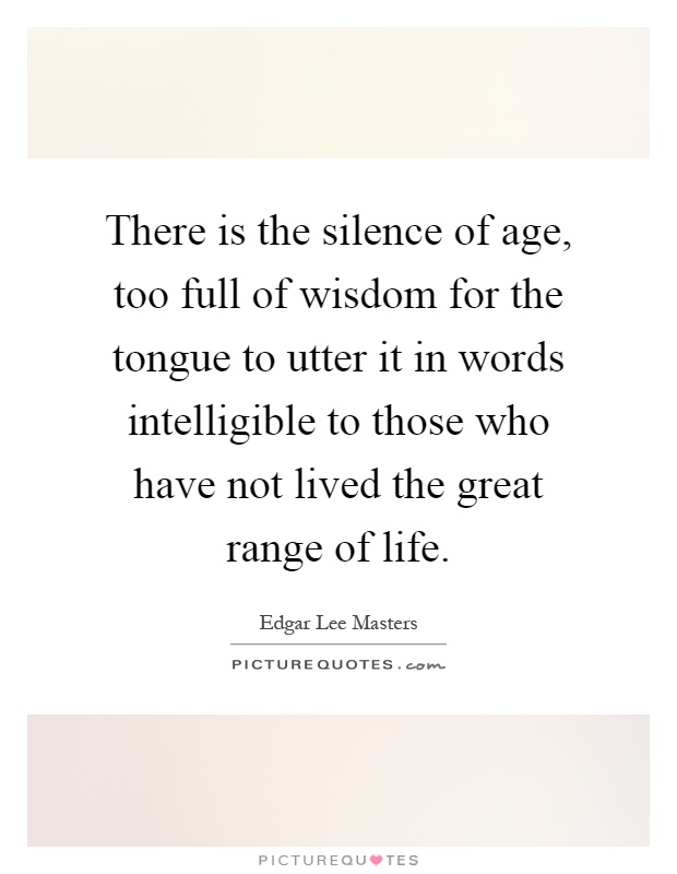 There is the silence of age, too full of wisdom for the tongue to utter it in words intelligible to those who have not lived the great range of life Picture Quote #1