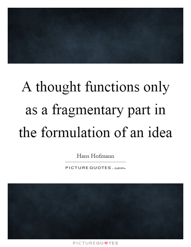 A thought functions only as a fragmentary part in the formulation of an idea Picture Quote #1