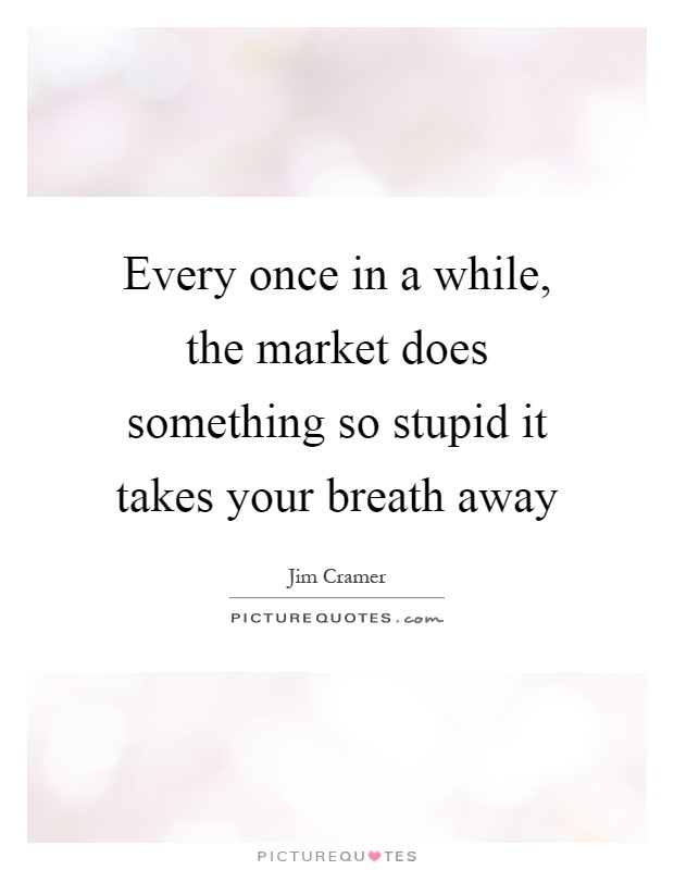Every once in a while, the market does something so stupid it takes your breath away Picture Quote #1