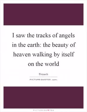 I saw the tracks of angels in the earth: the beauty of heaven walking by itself on the world Picture Quote #1