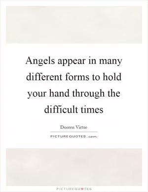 Angels appear in many different forms to hold your hand through the difficult times Picture Quote #1