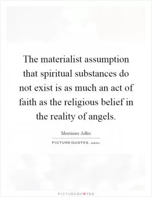 The materialist assumption that spiritual substances do not exist is as much an act of faith as the religious belief in the reality of angels Picture Quote #1