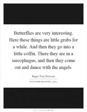 Butterflies are very interesting. Here these things are little grubs for a while. And then they go into a little coffin. There they are in a sarcophagus, and then they come out and dance with the angels Picture Quote #1