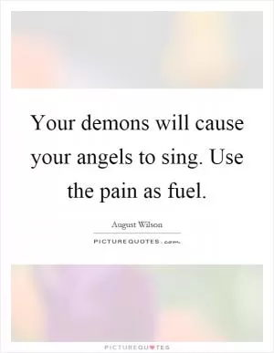 Your demons will cause your angels to sing. Use the pain as fuel Picture Quote #1