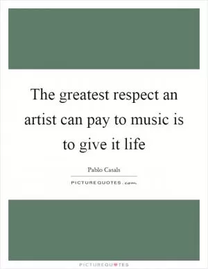 The greatest respect an artist can pay to music is to give it life Picture Quote #1