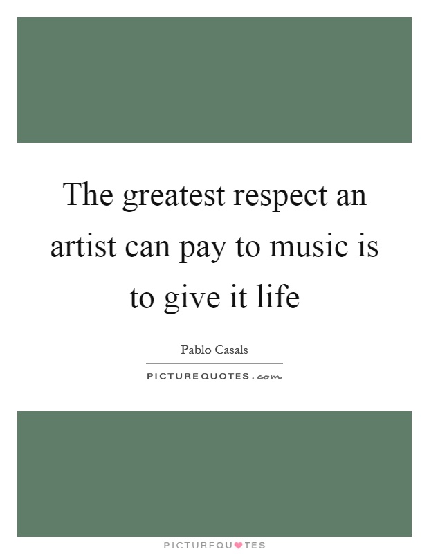The greatest respect an artist can pay to music is to give it life Picture Quote #1