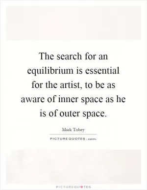 The search for an equilibrium is essential for the artist, to be as aware of inner space as he is of outer space Picture Quote #1