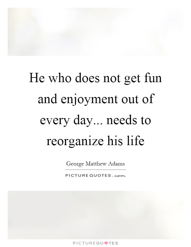 He who does not get fun and enjoyment out of every day... needs to reorganize his life Picture Quote #1